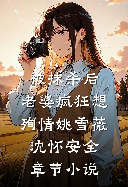 被抹杀后，老婆疯狂想殉情姚雪薇沈怀安全章节小说