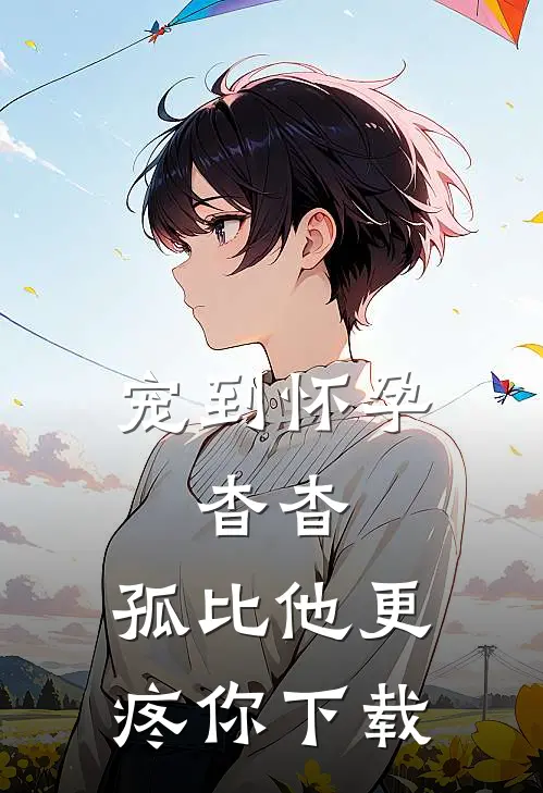 宠到怀孕，杳杳，孤比他更疼你下载