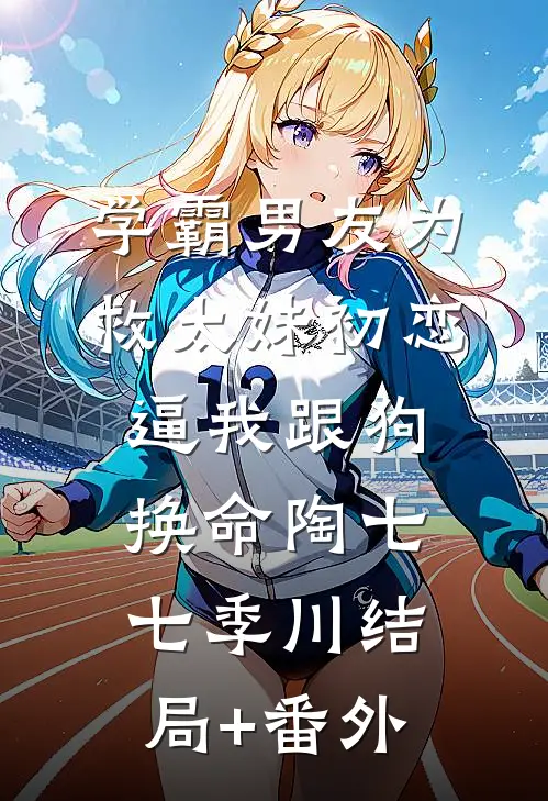 学霸男友为救太妹初恋，逼我跟狗换命陶七七季川结局+番外