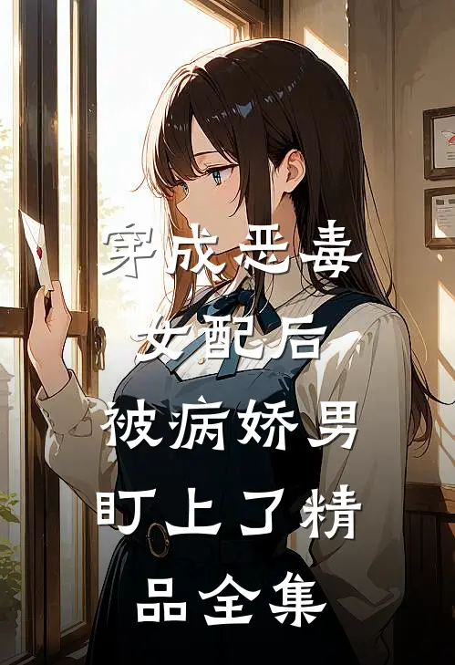 穿成恶毒女配后，被病娇男盯上了精品全集