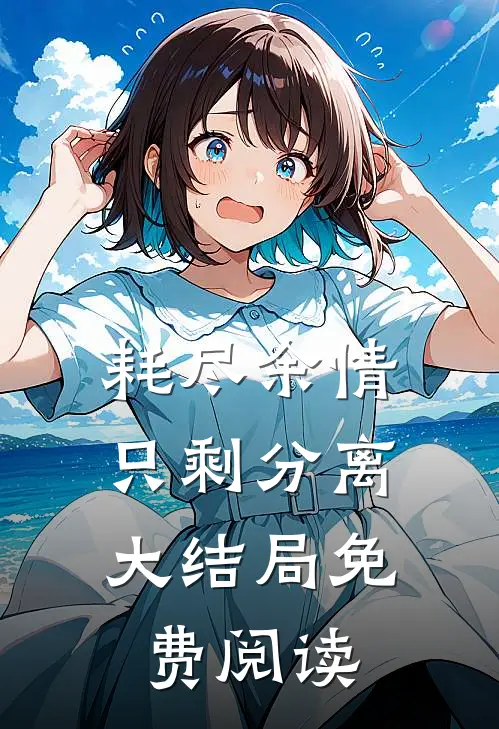 耗尽余情，只剩分离大结局免费阅读