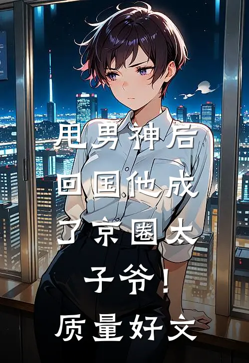 甩男神后，回国他成了京圈太子爷！质量好文