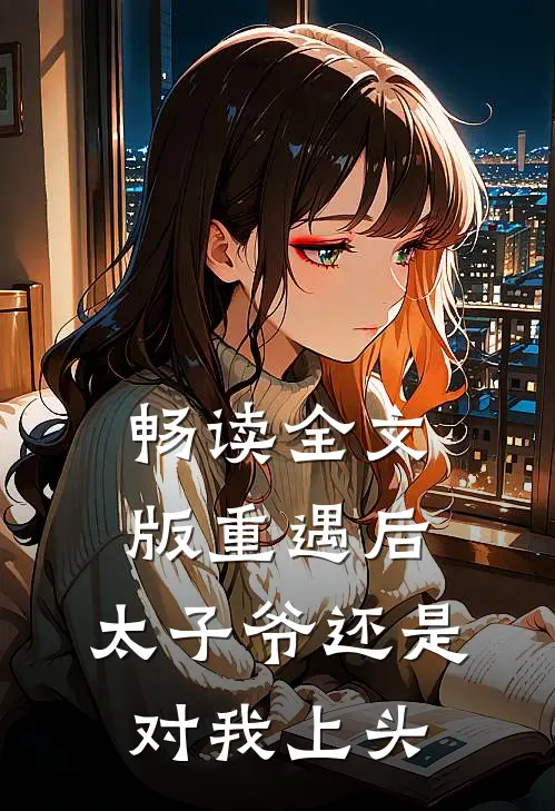 畅读全文版重遇后，太子爷还是对我上头
