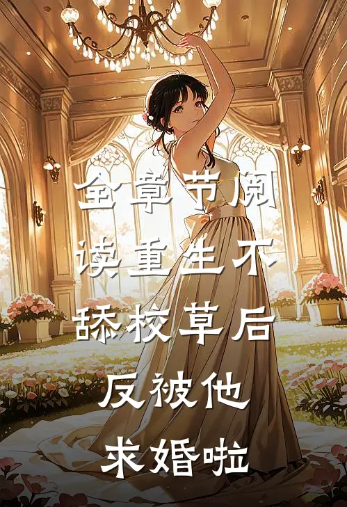 全章节阅读重生不舔校草后，反被他求婚啦