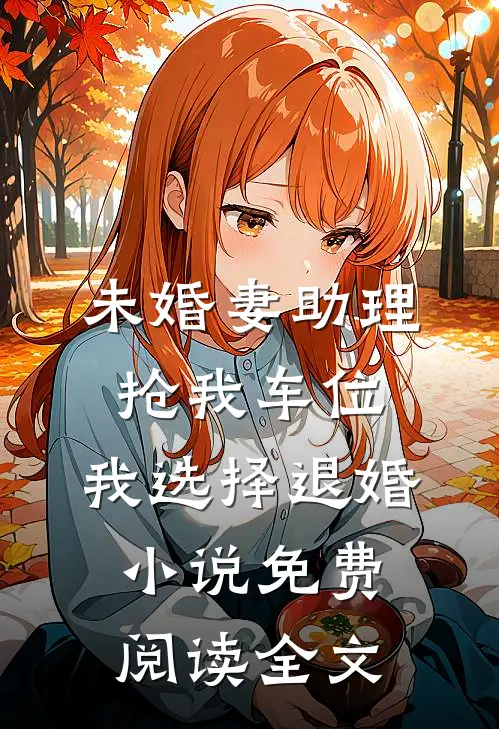 未婚妻助理抢我车位，我选择退婚小说免费阅读全文