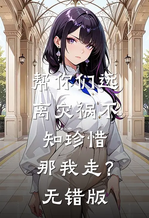 帮你们远离灾祸不知珍惜，那我走？无错版