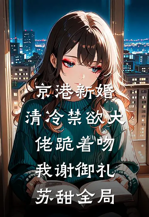 京港新婚：清冷禁欲大佬跪着吻我谢御礼苏甜全局