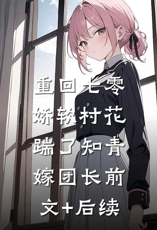 重回七零：娇软村花踹了知青嫁团长前文+后续