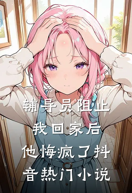 辅导员阻止我回家后，他悔疯了抖音热门小说