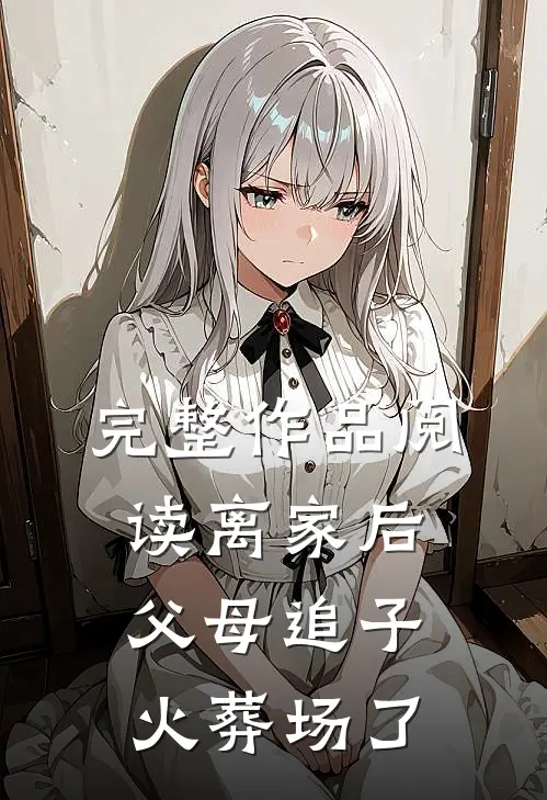 完整作品阅读离家后，父母追子火葬场了