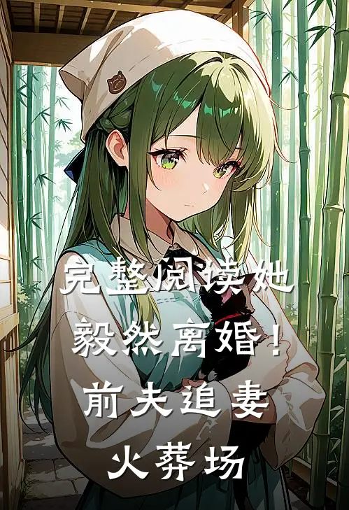 完整阅读她毅然离婚！前夫追妻火葬场