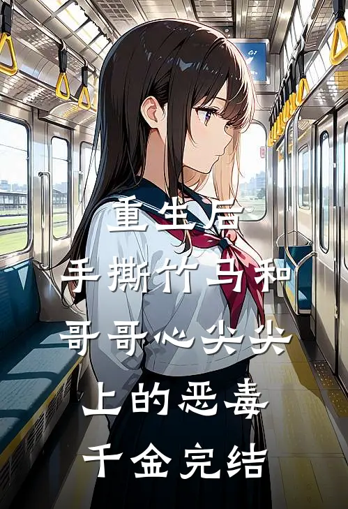 重生后，手撕竹马和哥哥心尖尖上的恶毒千金完结