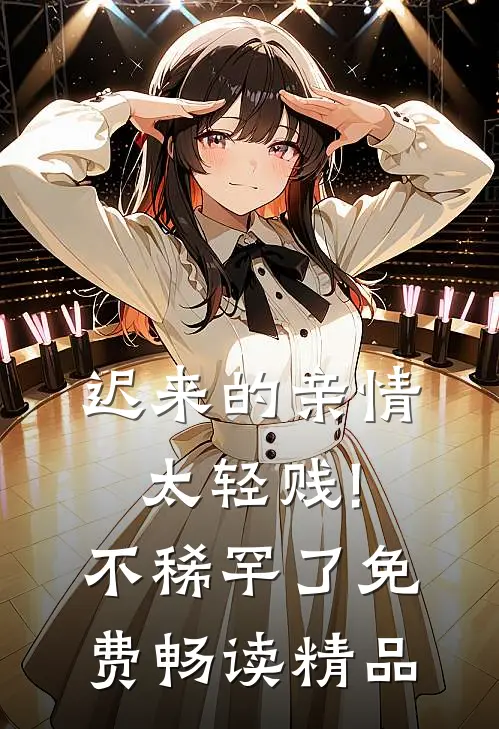 迟来的亲情太轻贱!不稀罕了免费畅读精品
