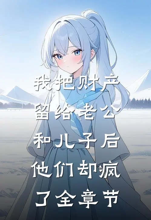 我把财产留给老公和儿子后，他们却疯了全章节