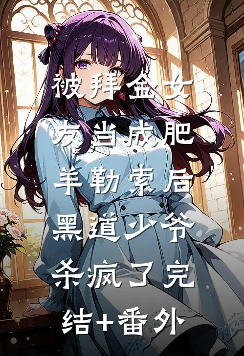 被拜金女友当成肥羊勒索后，黑道少爷杀疯了完结+番外