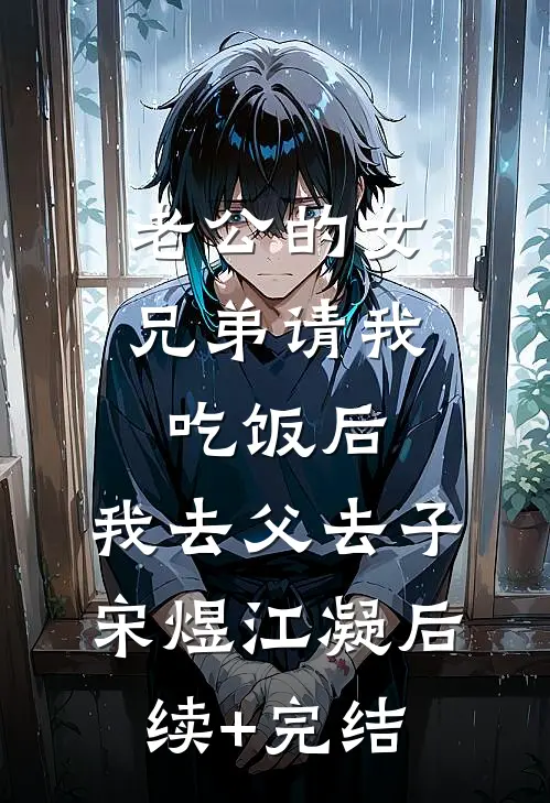 老公的女兄弟请我吃饭后，我去父去子宋煜江凝后续+完结