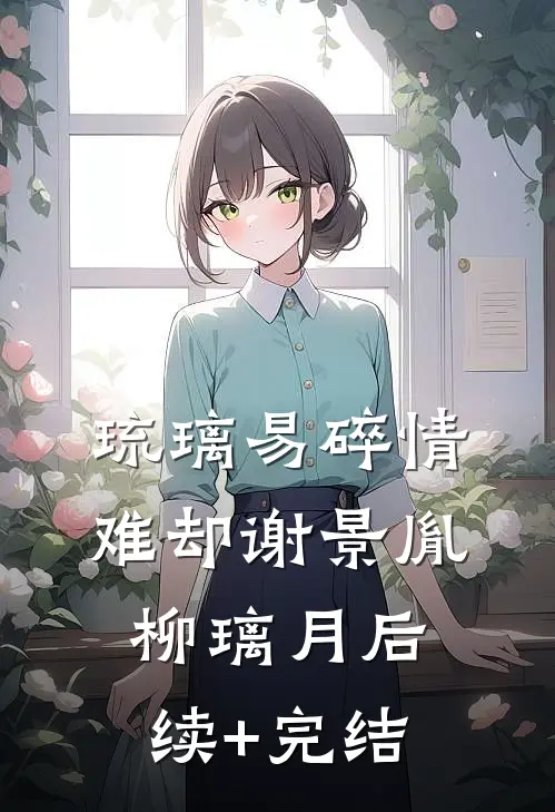 琉璃易碎情难却谢景胤柳璃月后续+完结
