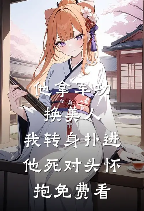 他拿军功换美人，我转身扑进他死对头怀抱免费看