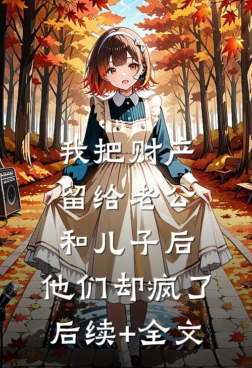 我把财产留给老公和儿子后，他们却疯了后续+全文
