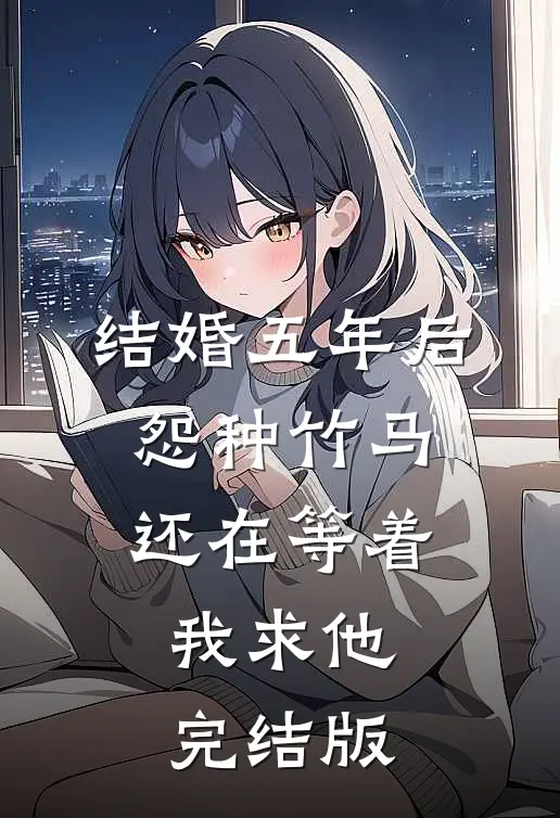 结婚五年后，怨种竹马还在等着我求他完结版