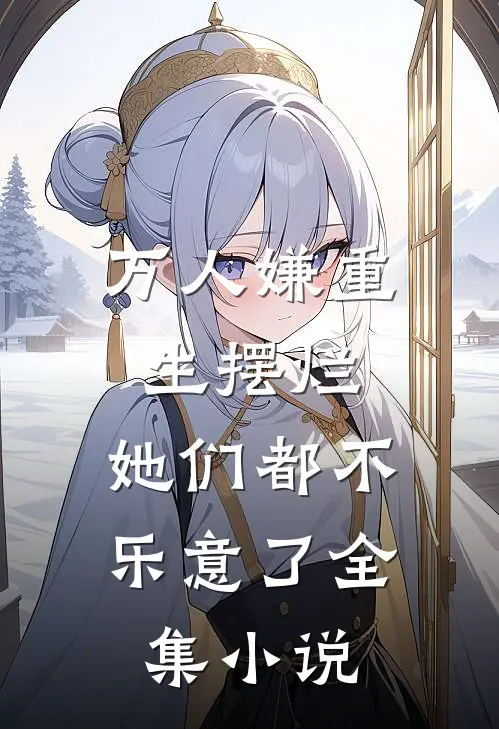 万人嫌重生摆烂，她们都不乐意了全集小说