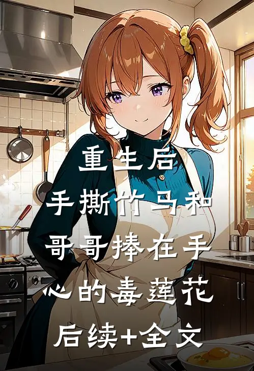 重生后，手撕竹马和哥哥捧在手心的毒莲花后续+全文