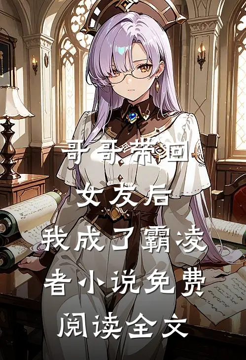 哥哥带回女友后，我成了霸凌者小说免费阅读全文