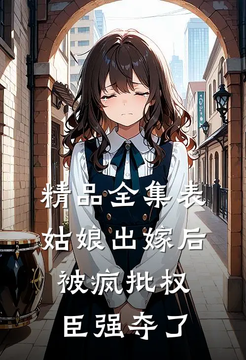 精品全集表姑娘出嫁后，被疯批权臣强夺了