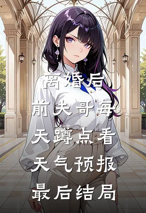 离婚后，前夫哥每天蹲点看天气预报最后结局