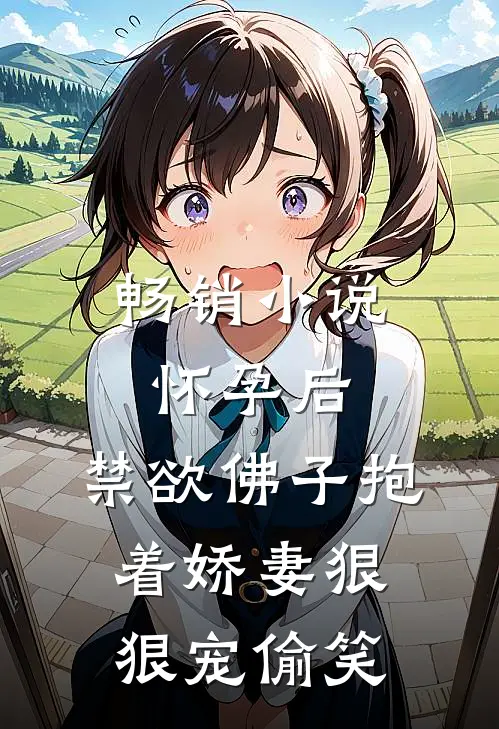 畅销小说怀孕后,禁欲佛子抱着娇妻狠狠宠[偷笑]