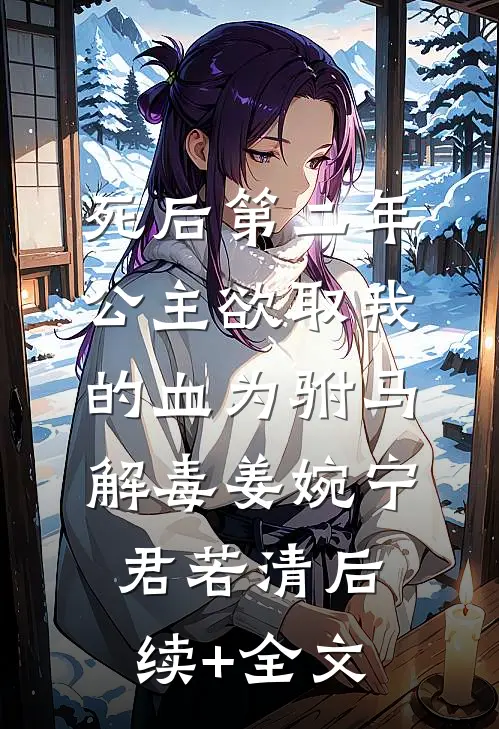 死后第二年，公主欲取我的血为驸马解毒姜婉宁君若清后续+全文