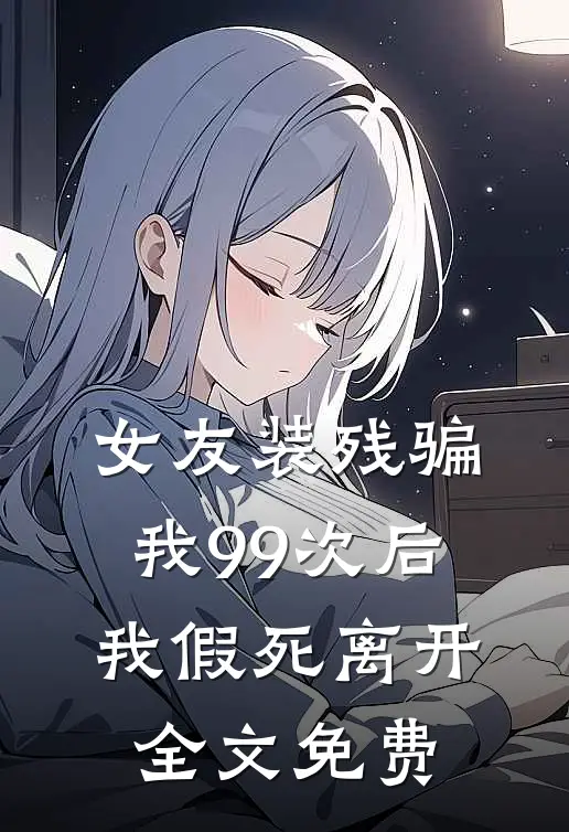 女友装残骗我99次后，我假死离开全文免费