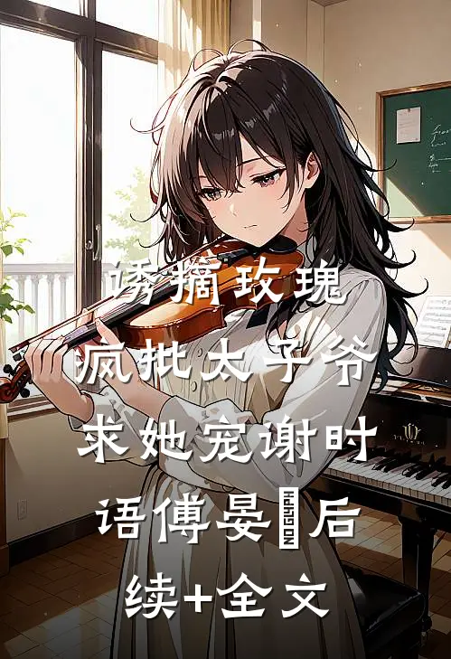 诱摘玫瑰，疯批太子爷求她宠谢时语傅晏晞后续+全文