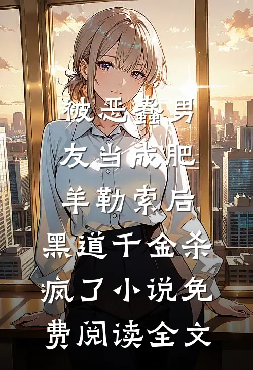 被恶蠢男友当成肥羊勒索后，黑道千金杀疯了小说免费阅读全文