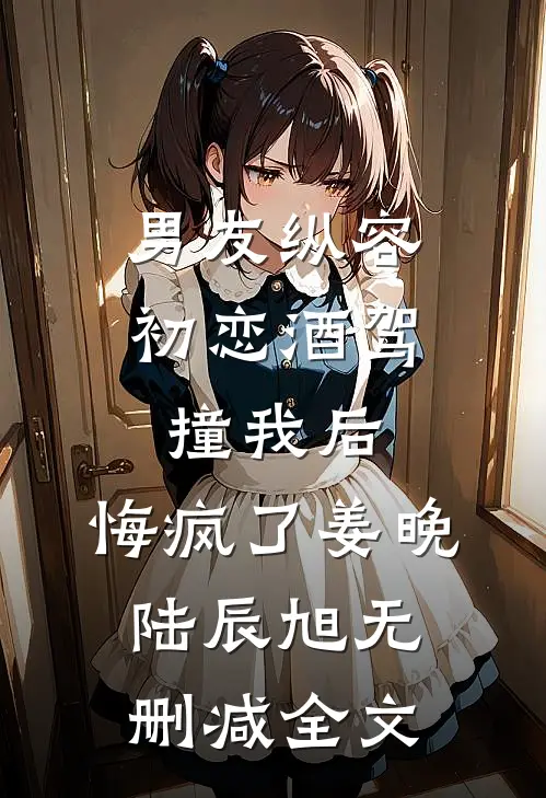 男友纵容初恋酒驾撞我后，悔疯了姜晚陆辰旭无删减全文