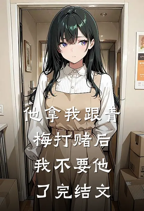 他拿我跟青梅打赌后，我不要他了完结文