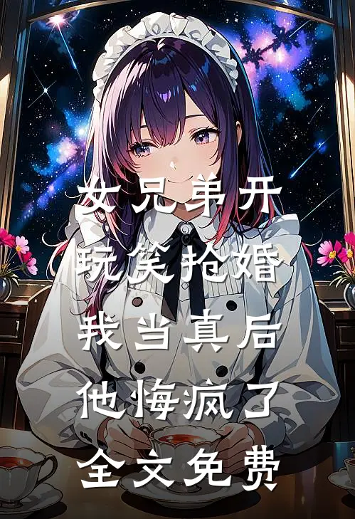 女兄弟开玩笑抢婚，我当真后他悔疯了全文免费
