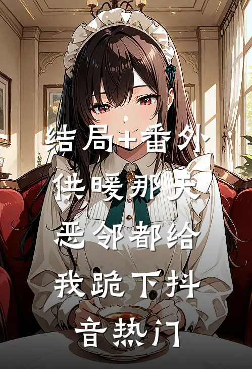 结局+番外供暖那天，恶邻都给我跪下抖音热门
