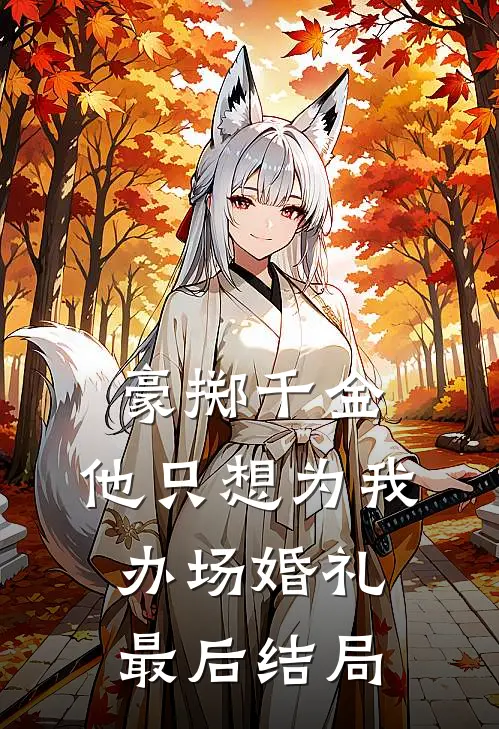 豪掷千金,他只想为我办场婚礼最后结局怎么样了