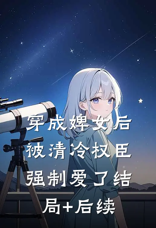 穿成婢女后，被清冷权臣强制爱了结局+后续