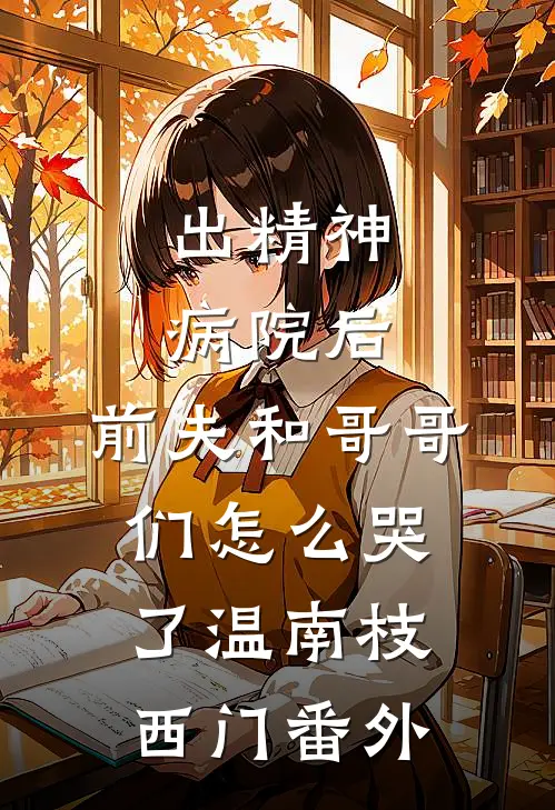 出精神病院后，前夫和哥哥们怎么哭了温南枝西门番外