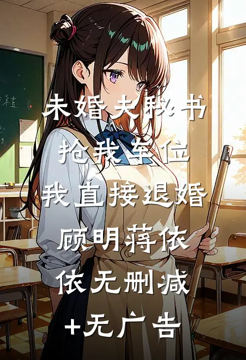 未婚夫秘书抢我车位，我直接退婚顾明蒋依依无删减+无广告
