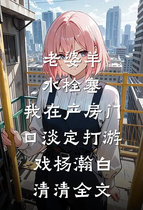 老婆羊水栓塞，我在产房门口淡定打游戏杨瀚白清清全文