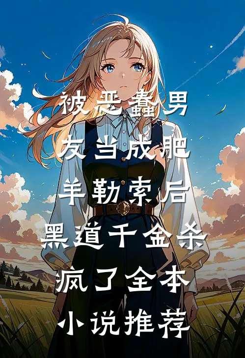 被恶蠢男友当成肥羊勒索后，黑道千金杀疯了全本小说推荐