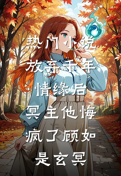 热门小说放弃千年情缘后，冥主他悔疯了顾如是玄冥