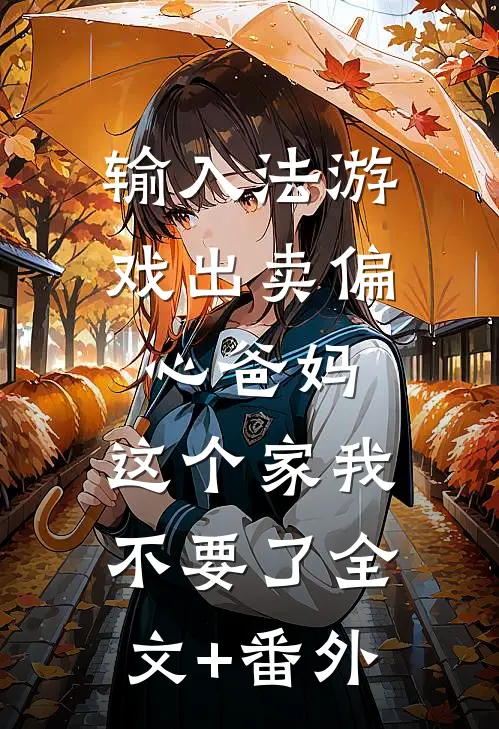 输入法游戏出卖偏心爸妈，这个家我不要了全文+番外