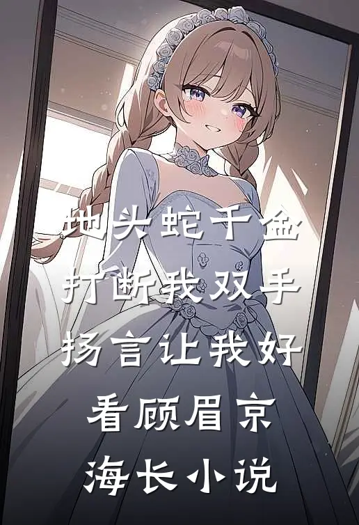 地头蛇千金打断我双手，扬言让我好看顾眉京海长小说
