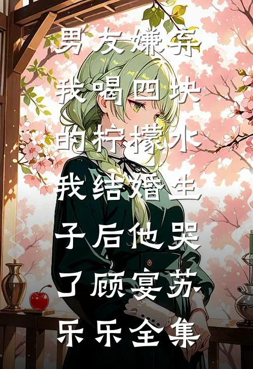 男友嫌弃我喝四块的柠檬水，我结婚生子后他哭了顾宴苏乐乐全集