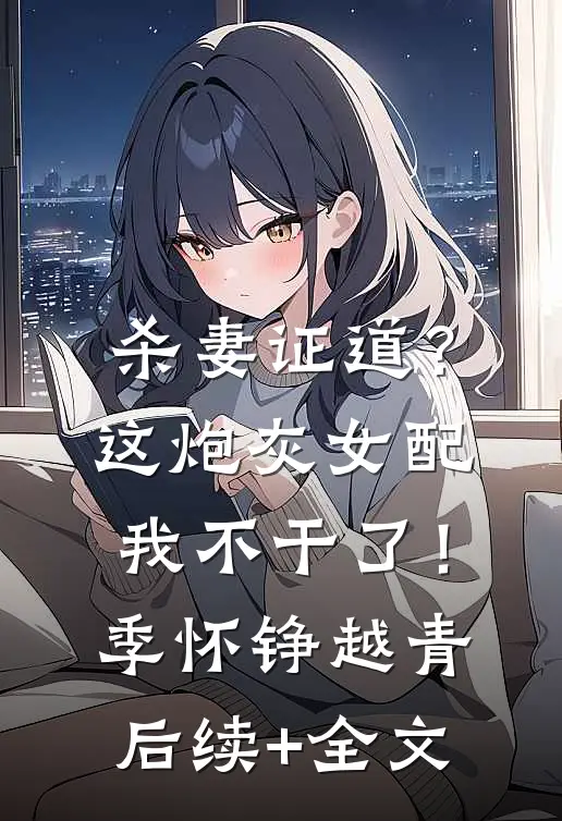 杀妻证道？这炮灰女配我不干了！季怀铮越青后续+全文