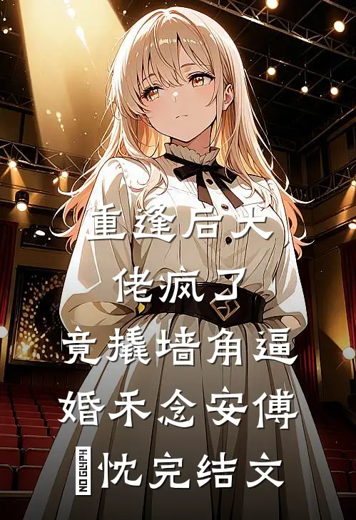 重逢后大佬疯了，竟撬墙角逼婚禾念安傅璟忱完结文